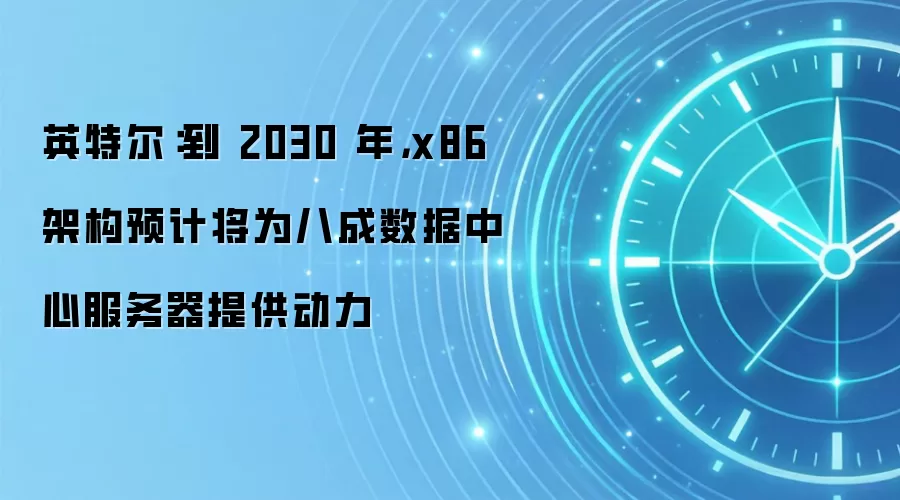 英特尔:到 2030 年,x86 架构预计将为八成数据中心服务器提供动力