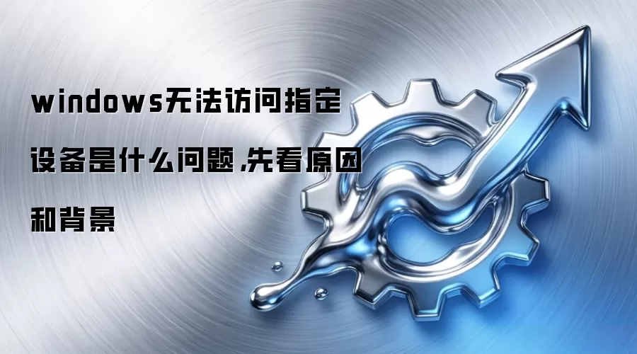 windows无法访问指定设备是什么问题,先看原因和背景
