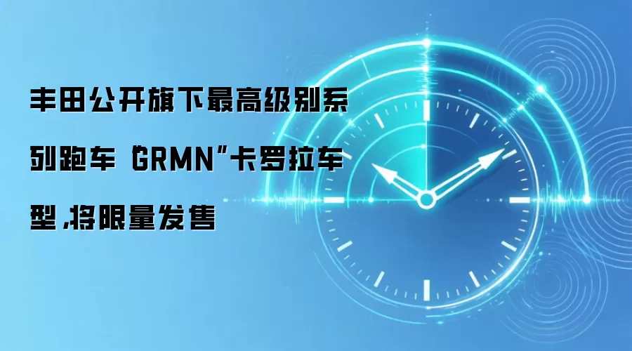 丰田公开旗下最高级别系列跑车“GRMN”卡罗拉车型,将限量发售