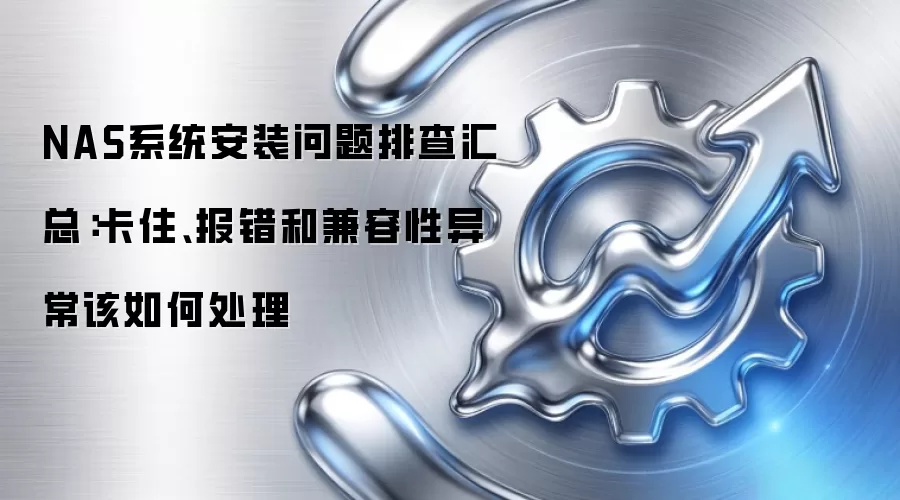 NAS系统安装问题排查汇总:卡住、报错和兼容性异常该如何处理