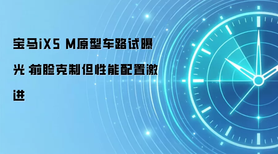 宝马iX5 M原型车路试曝光:前脸克制但性能配置激进