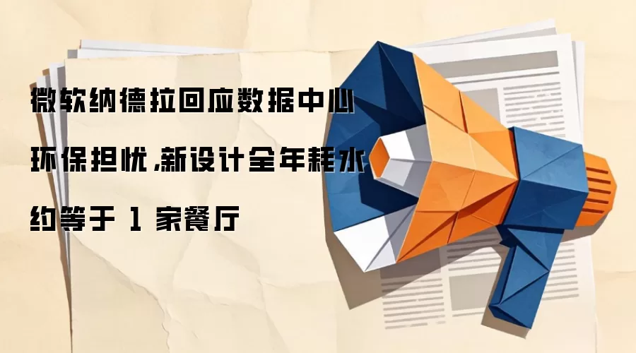 微软纳德拉回应数据中心环保担忧,新设计全年耗水约等于 1 家餐厅