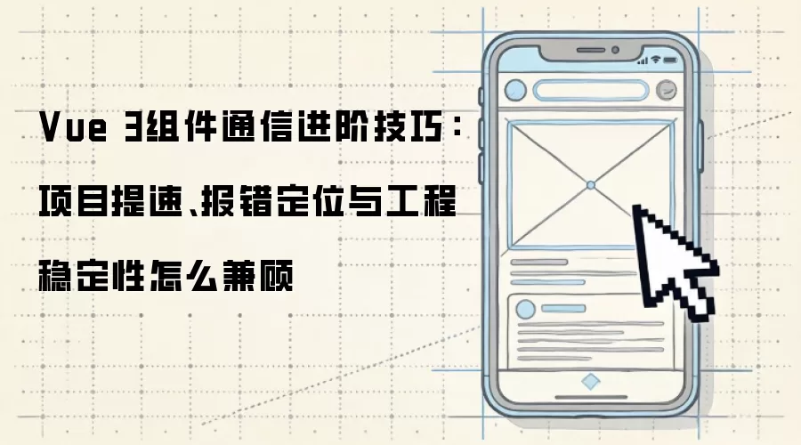 Vue 3组件通信进阶技巧：项目提速、报错定位与工程稳定性怎么兼顾