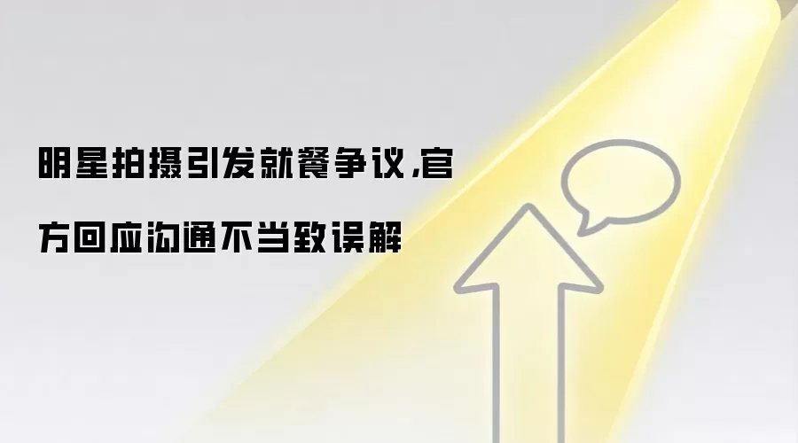明星拍摄引发就餐争议,官方回应沟通不当致误解