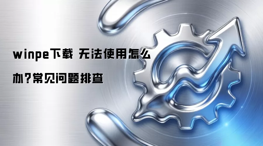 winpe下载 无法使用怎么办?常见问题排查