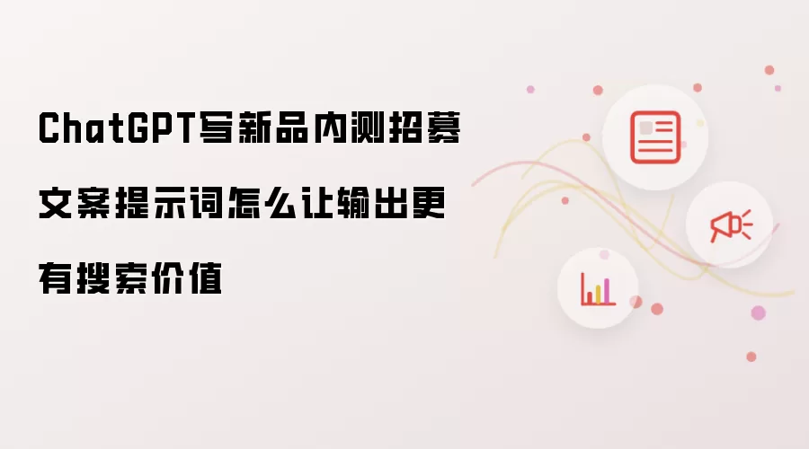 ChatGPT写新品内测招募文案提示词怎么让输出更有搜索价值
