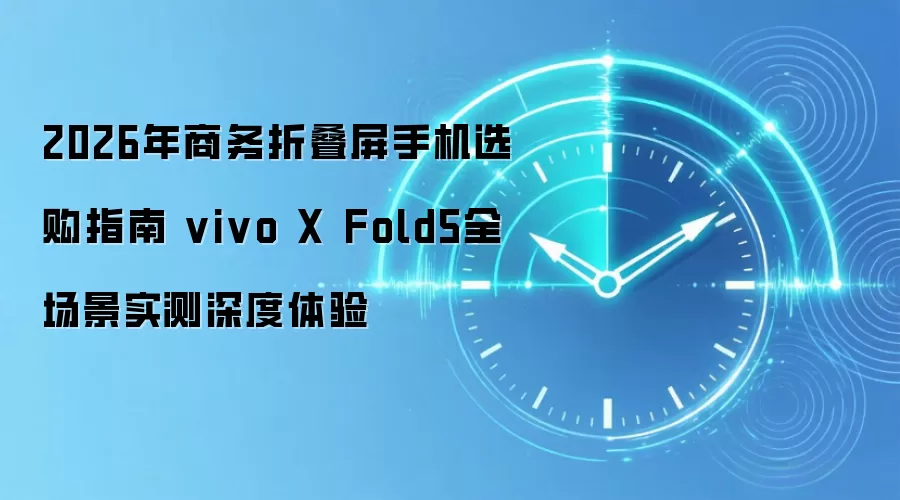 2026年商务折叠屏手机选购指南 vivo X Fold5全场景实测深度体验