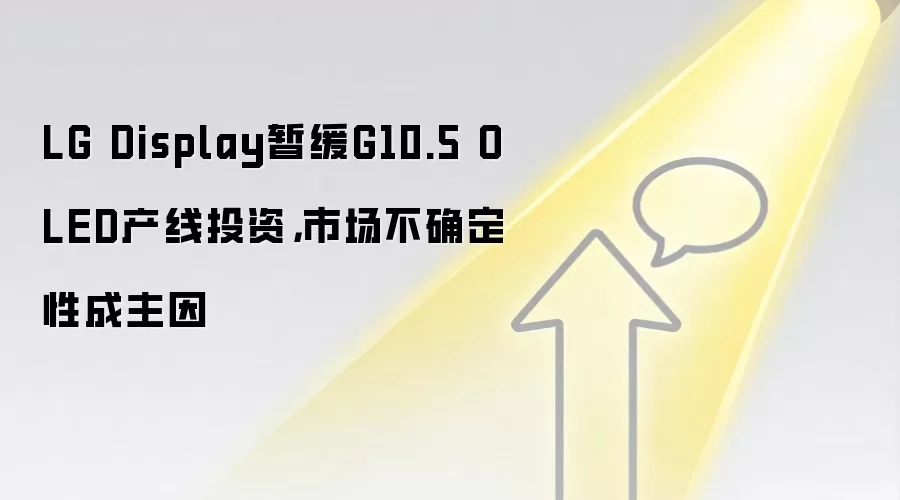 LG Display暂缓G10.5 OLED产线投资,市场不确定性成主因