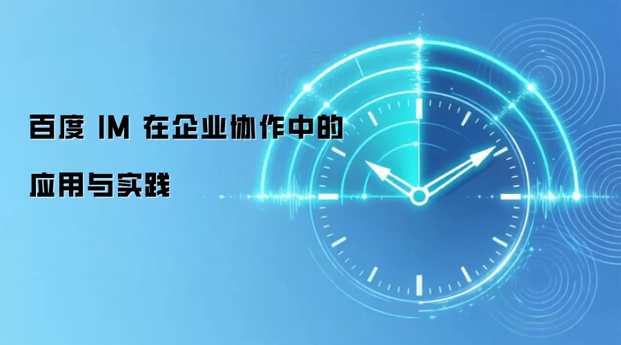 百度 IM 在企业协作中的应用与实践