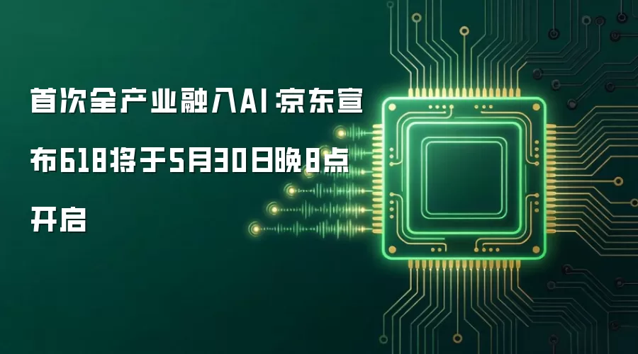 首次全产业融入AI:京东宣布618将于5月30日晚8点开启
