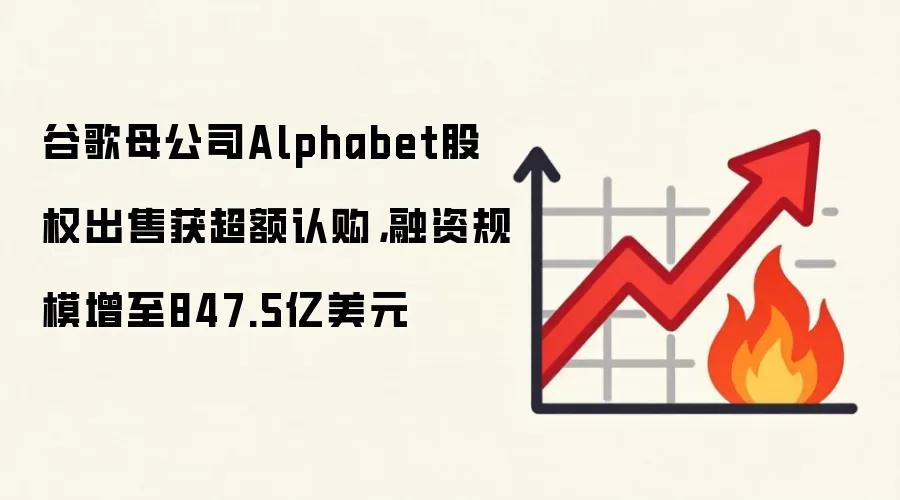 谷歌母公司Alphabet股权出售获超额认购,融资规模增至847.5亿美元