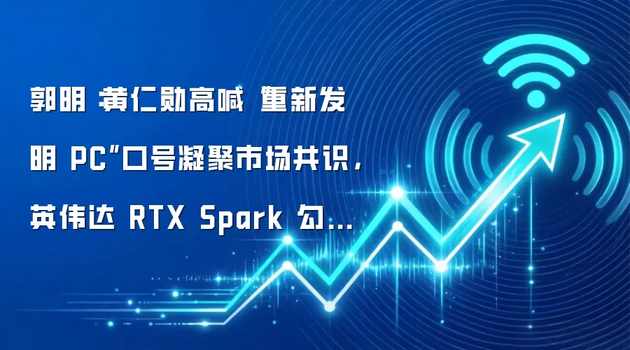 郭明錤:黄仁勋高喊“重新发明 PC”口号凝聚市场共识,英伟达 RTX Spark 勾勒端侧 AI 智能体蓝图