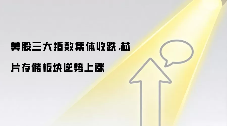 美股三大指数集体收跌,芯片存储板块逆势上涨