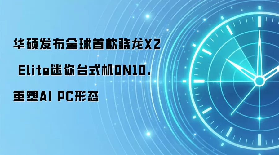 华硕发布全球首款骁龙X2 Elite迷你台式机QN10,重塑AI PC形态