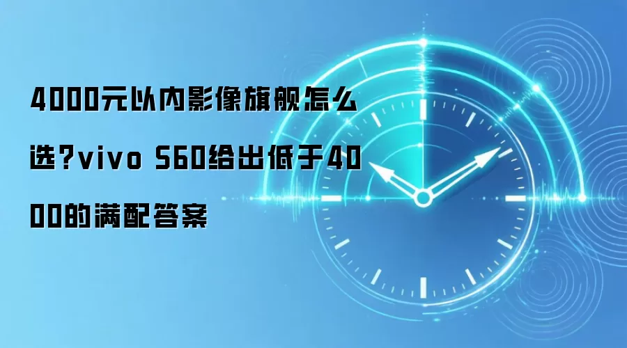 4000元以内影像旗舰怎么选？vivo S60给出低于4000的满配答案