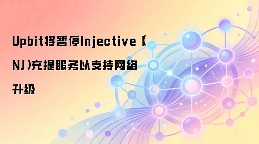 Upbit将暂停Injective（INJ）充提服务以支持网络升级