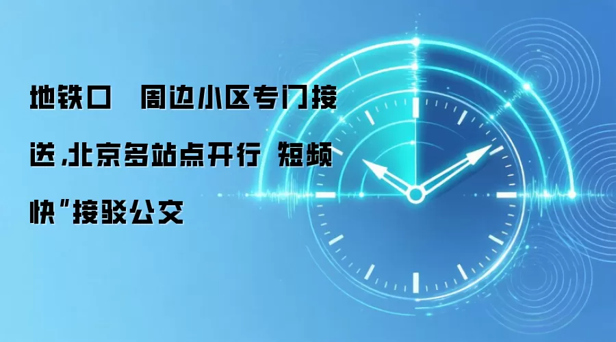 地铁口 ↔ 周边小区专门接送,北京多站点开行“短频快”接驳公交