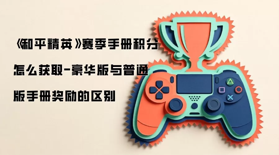《和平精英》赛季手册积分怎么获取-豪华版与普通版手册奖励的区别