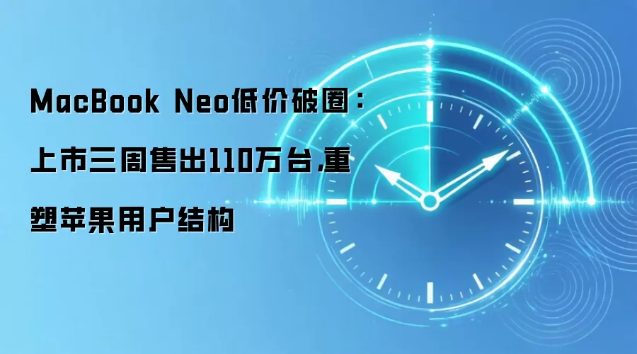 MacBook Neo低价破圈：上市三周售出110万台，重塑苹果用户结构
