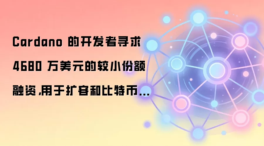 Cardano 的开发者寻求 4680 万美元的较小份额融资，用于扩容和比特币 DeFi。