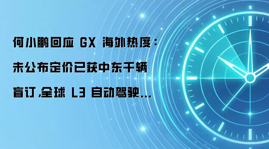 何小鹏回应 GX 海外热度:未公布定价已获中东千辆盲订,全球 L3 自动驾驶明年 Q1 实施