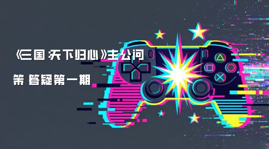 《三国:天下归心》主公问策丨答疑第一期