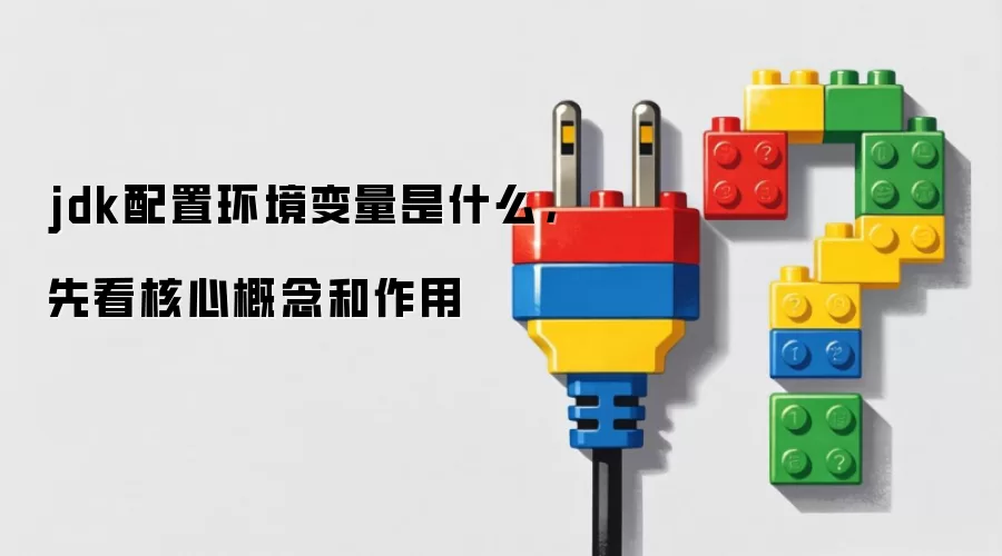jdk配置环境变量是什么,先看核心概念和作用