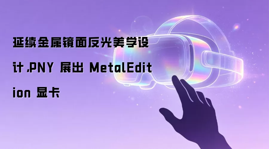 延续金属镜面反光美学设计,PNY 展出 MetalEdition 显卡