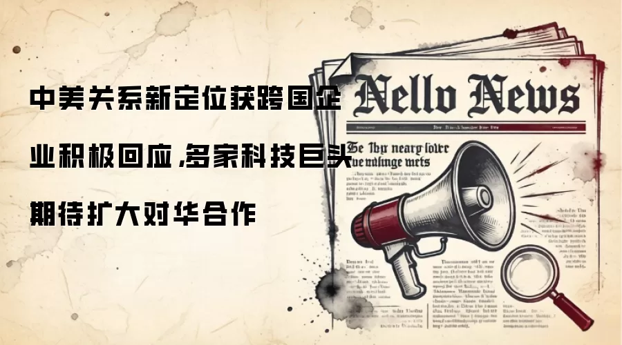 中美关系新定位获跨国企业积极回应,多家科技巨头期待扩大对华合作