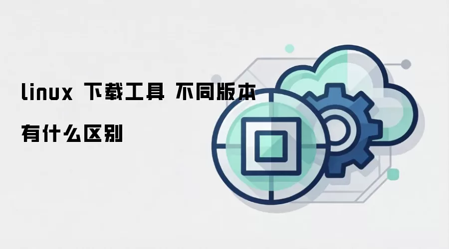 linux 下载工具 不同版本有什么区别