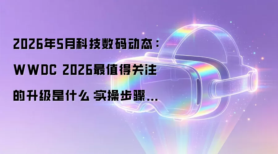 2026年5月科技数码动态：WWDC 2026最值得关注的升级是什么：实操步骤和避坑重点有哪些