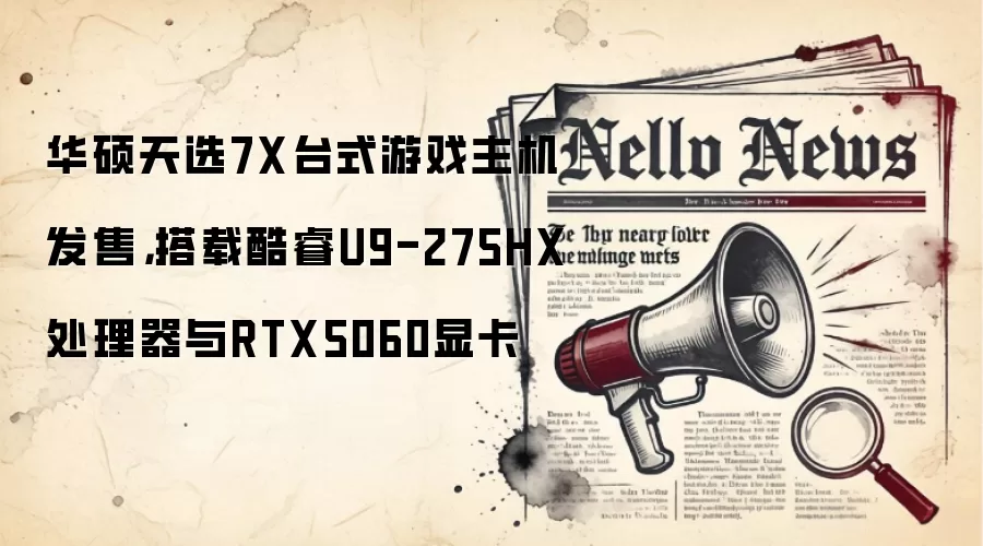 华硕天选7X台式游戏主机发售,搭载酷睿U9-275HX处理器与RTX5060显卡