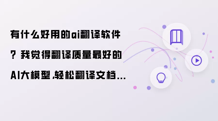有什么好用的ai翻译软件？ 我觉得翻译质量最好的AI大模型，轻松翻译文档、PDF和Word