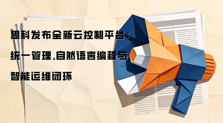 思科发布全新云控制平台:统一管理、自然语言编程与智能运维闭环