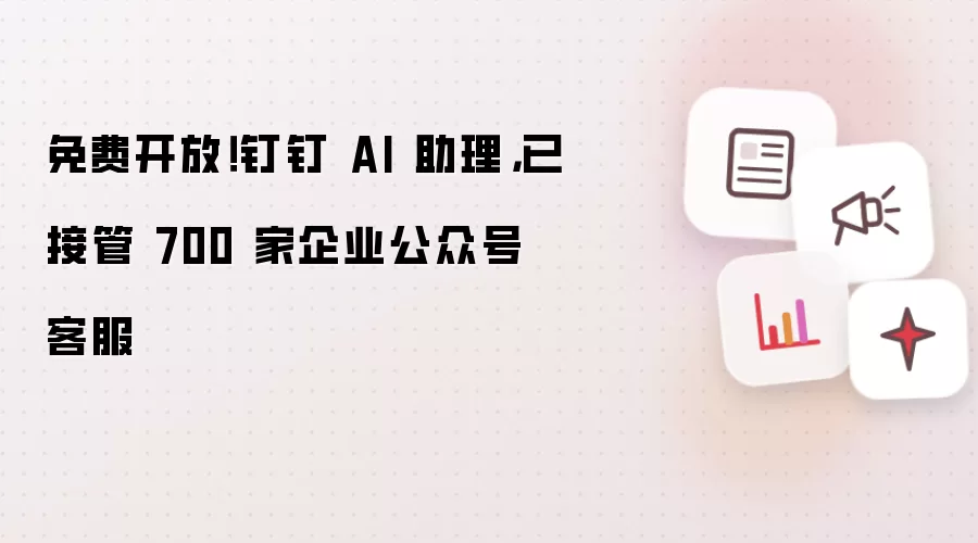 免费开放!钉钉 AI 助理,已接管 700 家企业公众号客服