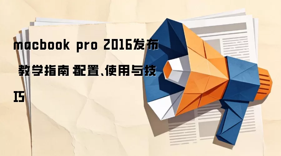 macbook pro 2016发布 教学指南:配置、使用与技巧