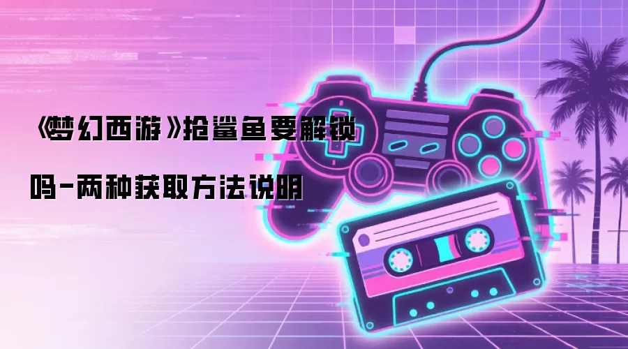 《梦幻西游》抢鲨鱼要解锁吗-两种获取方法说明