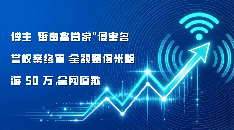 博主“番鼠鉴赏家”侵害名誉权案终审:全额赔偿米哈游 50 万,全网道歉