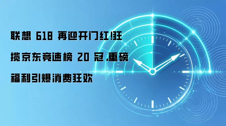 联想 618 再迎开门红!狂揽京东竞速榜 20 冠,重磅福利引爆消费狂欢