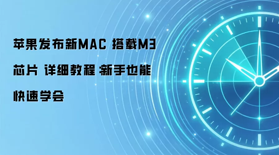 苹果发布新MAC 搭载M3芯片 详细教程:新手也能快速学会