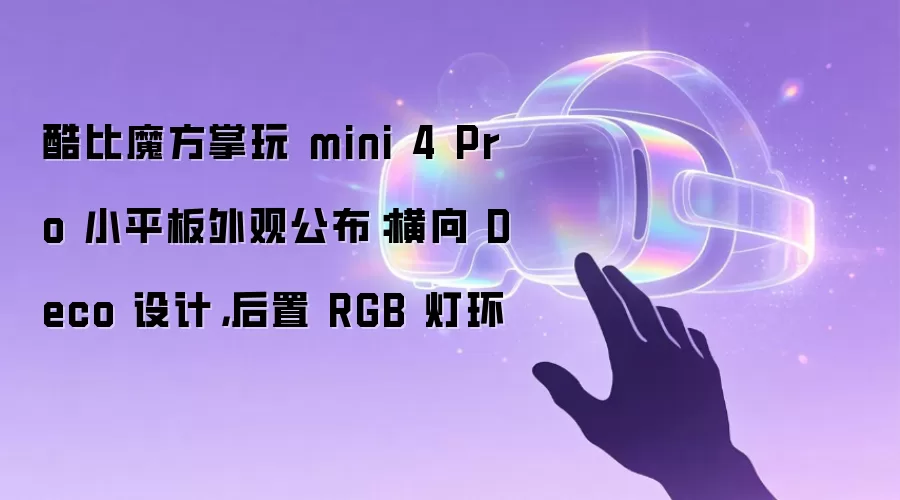 酷比魔方掌玩 mini 4 Pro 小平板外观公布:横向 Deco 设计,后置 RGB 灯环