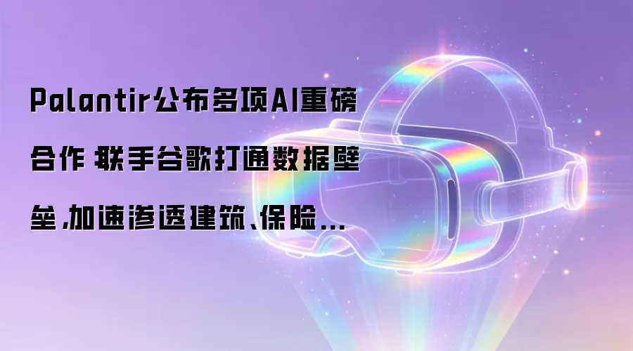 Palantir公布多项AI重磅合作:联手谷歌打通数据壁垒,加速渗透建筑、保险与法律服务业