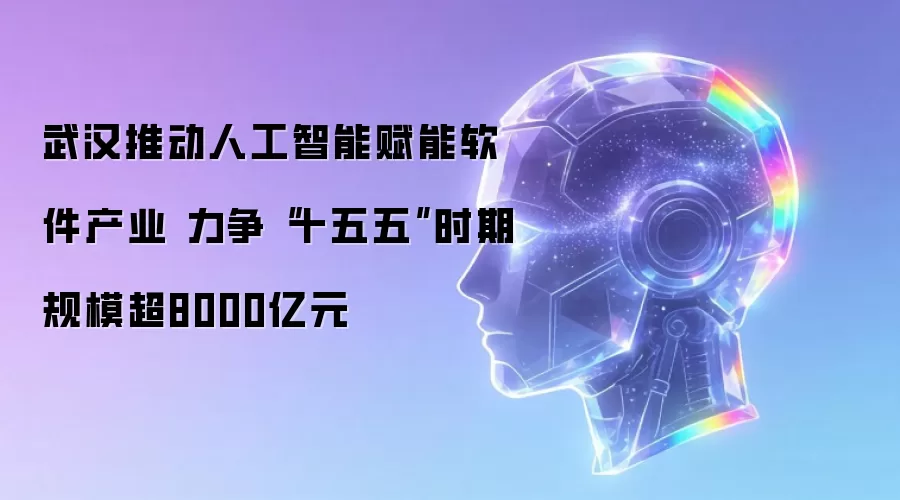 武汉推动人工智能赋能软件产业 力争“十五五”时期规模超8000亿元