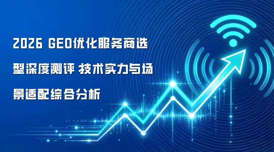 2026 GEO优化服务商选型深度测评:技术实力与场景适配综合分析