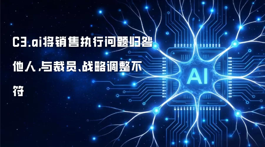 C3.ai将销售执行问题归咎他人,与裁员、战略调整不符