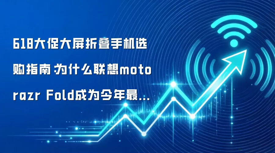 618大促大屏折叠手机选购指南：为什么联想moto razr Fold成为今年最大黑马？