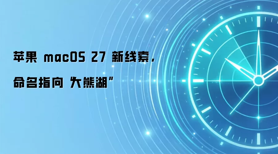 苹果 macOS 27 新线索,命名指向“大熊湖”