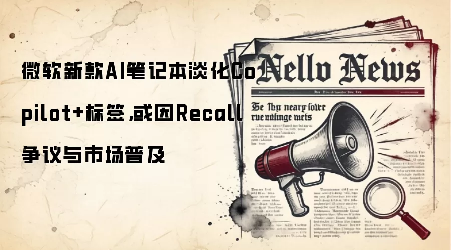 微软新款AI笔记本淡化Copilot+标签,或因Recall争议与市场普及