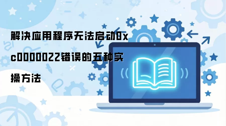 解决应用程序无法启动0xc0000022错误的五种实操方法