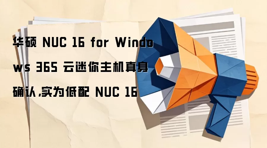 华硕 NUC 16 for Windows 365 云迷你主机真身确认,实为低配 NUC 16